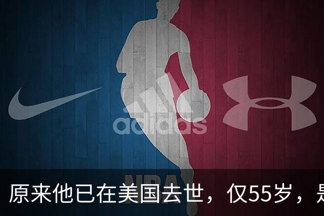 原来他已在美国去世，仅55岁，是中国男篮名宿，哥哥是篮球"狂"徒