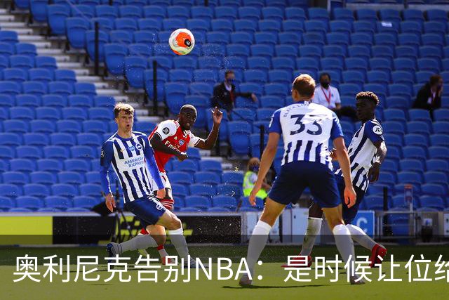 奥利尼克告别NBA：是时候让位给年轻一代了